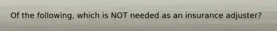 Of the following, which is NOT needed as an insurance adjuster?