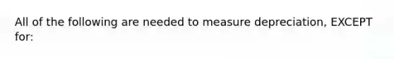 All of the following are needed to measure depreciation, EXCEPT for: