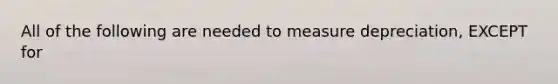 All of the following are needed to measure depreciation, EXCEPT for