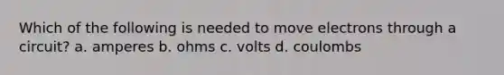 Which of the following is needed to move electrons through a circuit? a. amperes b. ohms c. volts d. coulombs