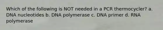 Which of the following is NOT needed in a PCR thermocycler? a. DNA nucleotides b. DNA polymerase c. DNA primer d. RNA polymerase