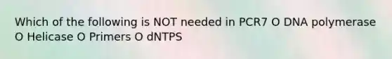 Which of the following is NOT needed in PCR7 O DNA polymerase O Helicase O Primers O dNTPS