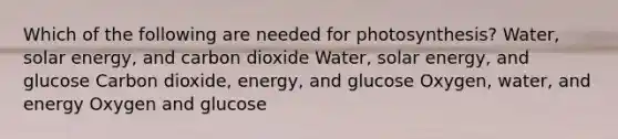 Which of the following are needed for photosynthesis? Water, solar energy, and carbon dioxide Water, solar energy, and glucose Carbon dioxide, energy, and glucose Oxygen, water, and energy Oxygen and glucose