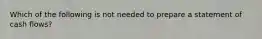 Which of the following is not needed to prepare a statement of cash flows?