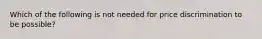 Which of the following is not needed for price discrimination to be possible?