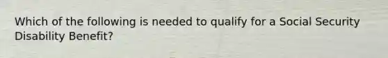 Which of the following is needed to qualify for a Social Security Disability Benefit?