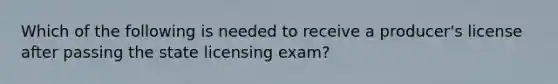 Which of the following is needed to receive a producer's license after passing the state licensing exam?