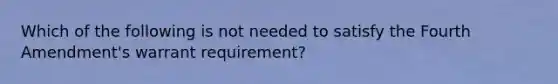 Which of the following is not needed to satisfy the Fourth Amendment's warrant requirement?​