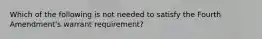 Which of the following is not needed to satisfy the Fourth Amendment's warrant requirement?