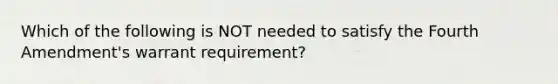 Which of the following is NOT needed to satisfy the Fourth Amendment's warrant requirement?​