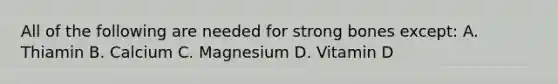 All of the following are needed for strong bones except: A. Thiamin B. Calcium C. Magnesium D. Vitamin D