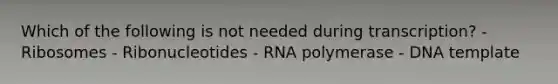 Which of the following is not needed during transcription? - Ribosomes - Ribonucleotides - RNA polymerase - DNA template