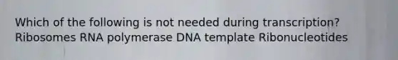 Which of the following is not needed during transcription? Ribosomes RNA polymerase DNA template Ribonucleotides