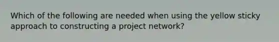 Which of the following are needed when using the yellow sticky approach to constructing a project network?