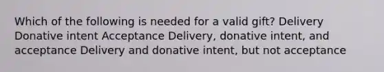 Which of the following is needed for a valid gift? Delivery Donative intent Acceptance Delivery, donative intent, and acceptance Delivery and donative intent, but not acceptance