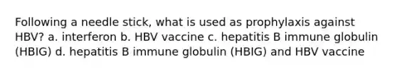 Following a needle stick, what is used as prophylaxis against HBV? a. interferon b. HBV vaccine c. hepatitis B immune globulin (HBIG) d. hepatitis B immune globulin (HBIG) and HBV vaccine