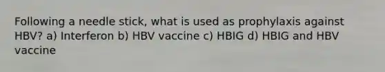 Following a needle stick, what is used as prophylaxis against HBV? a) Interferon b) HBV vaccine c) HBIG d) HBIG and HBV vaccine