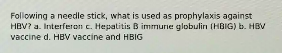 Following a needle stick, what is used as prophylaxis against HBV? a. Interferon c. Hepatitis B immune globulin (HBIG) b. HBV vaccine d. HBV vaccine and HBIG