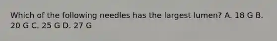 Which of the following needles has the largest lumen? A. 18 G B. 20 G C. 25 G D. 27 G