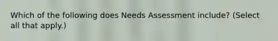 Which of the following does Needs Assessment include? (Select all that apply.)