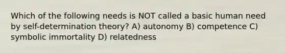 Which of the following needs is NOT called a basic human need by self-determination theory? A) autonomy B) competence C) symbolic immortality D) relatedness