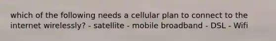 which of the following needs a cellular plan to connect to the internet wirelessly? - satellite - mobile broadband - DSL - Wifi