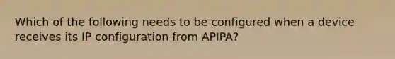 Which of the following needs to be configured when a device receives its IP configuration from APIPA?