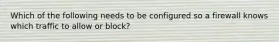 Which of the following needs to be configured so a firewall knows which traffic to allow or block?