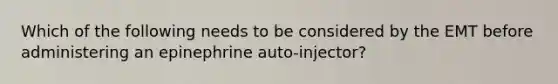 Which of the following needs to be considered by the EMT before administering an epinephrine auto-injector?