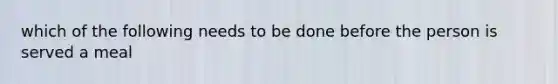 which of the following needs to be done before the person is served a meal