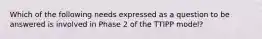 Which of the following needs expressed as a question to be answered is involved in Phase 2 of the TTIPP model?