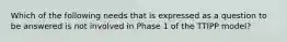 Which of the following needs that is expressed as a question to be answered is not involved in Phase 1 of the TTIPP model?