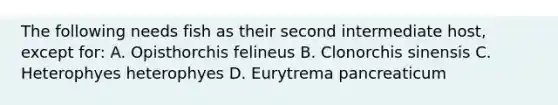 The following needs fish as their second intermediate host, except for: A. Opisthorchis felineus B. Clonorchis sinensis C. Heterophyes heterophyes D. Eurytrema pancreaticum