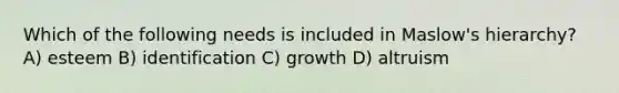 Which of the following needs is included in Maslow's hierarchy? A) esteem B) identification C) growth D) altruism