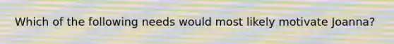 Which of the following needs would most likely motivate Joanna?