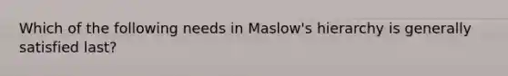 Which of the following needs in Maslow's hierarchy is generally satisfied last?