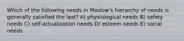 Which of the following needs in Maslow's hierarchy of needs is generally satisfied the last? A) physiological needs B) safety needs C) self-actualization needs D) esteem needs E) social needs