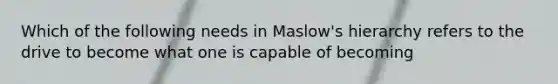 Which of the following needs in Maslow's hierarchy refers to the drive to become what one is capable of becoming