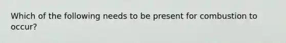 Which of the following needs to be present for combustion to occur?