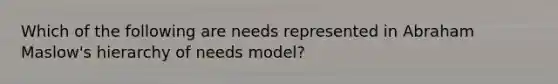 Which of the following are needs represented in Abraham Maslow's hierarchy of needs model?