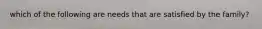 which of the following are needs that are satisfied by the family?