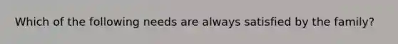 Which of the following needs are always satisfied by the family?