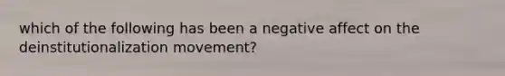 which of the following has been a negative affect on the deinstitutionalization movement?