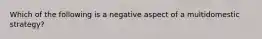 Which of the following is a negative aspect of a multidomestic strategy?