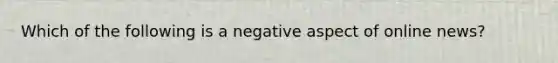 Which of the following is a negative aspect of online news?