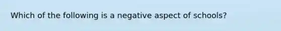 Which of the following is a negative aspect of schools?