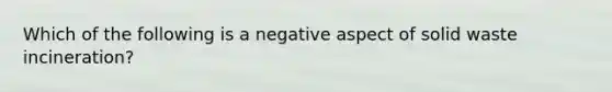 Which of the following is a negative aspect of solid waste incineration?