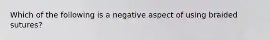 Which of the following is a negative aspect of using braided sutures?