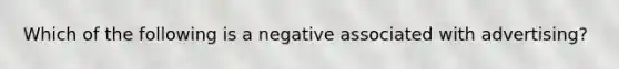 Which of the following is a negative associated with advertising?