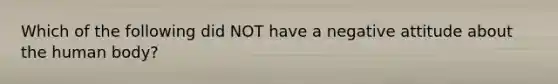 Which of the following did NOT have a negative attitude about the human body?